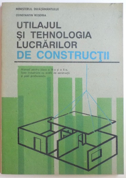 UTILAJUL SI TEHNOLOGIA LUCRARILOR DE CONSTRUCTII - MANUAL PENTRU CLASA A IX- A si A X-A  de CONSTANTIN ROSOGA , 1995