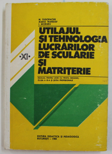 UTILAJUL SI TEHNOLOGIA LUCRARILOR DE SCULARIE SI MATRITERIE , MANUAL PENTRU CLASA A XI -A , de N. TUDORACHE ...I. MORARU  , 1985