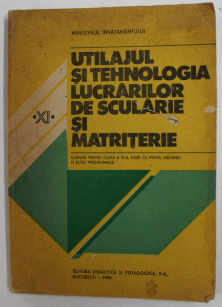 UTILAJUL SI TEHNOLOGIA LUCRARILOR DE SCULARIE SI MATRITERIE , MANUAL PENTRU CLASA XI -A de NICOLAE TUDORACHE ...ION MORARU , 1994 , PREZINTA PETE SI URME DE UZURA , COPERTA CU DEFECT