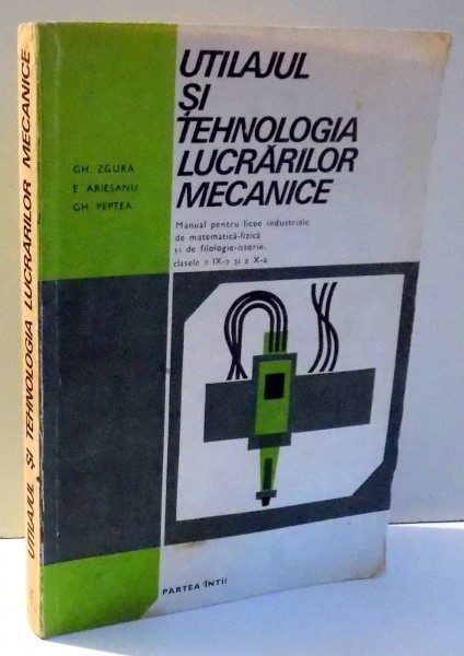 UTILAJUL SI TEHNOLOGIA LUCRARILOR MECANICE, MANUAL PENTRU LICEE INDUSTRIALE, DE MATEMATICA-FIZICA SI DE FILOLOGIE-ISTORIE, CLASELE A IX-A SI A X-A de GH. ZGURA...GH. PEPTEA , 1980