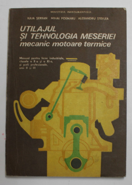 UTILAJUL SI TEHNOLOGIA MESERIEI MECANIC MOTOARE TERMICE , MANUAL PENTRU LICEE INDUSTRIALE , CLASELE A X-A SI A XI -A de IULIA SERBAN ...ALEXANDRU STEFLEA , 1993