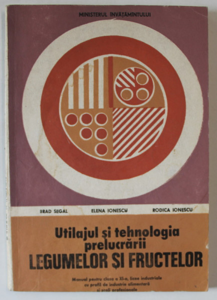 UTILAJUL SI TEHNOLOGIA PRELUCRARII LEGUMELOR SI FRUCTELOR , MANUAL PENTRU CLASA A - XI - A de BRAD SEGAL ...RODICA IONESCU , 1993