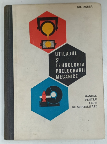 UTILAJUL SI TEHNOLOGIA PRELUCRARII MECANICE , MANUAL PENTRU LICEE DE SPECIALITATE de GH. ZGURA , 1968, DEDICATIE *