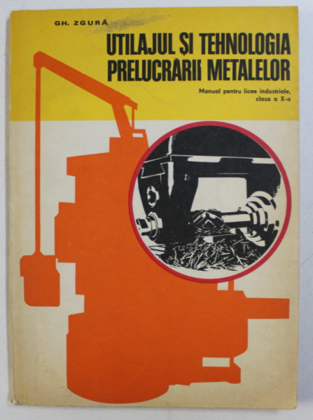 UTILAJUL SI TEHNOLOGIA PRELUCRARII METALELOR - MANUAL PENTRU LICEE INDUSTRIALE CLAS A X -A de GH. ZGURA , 1977