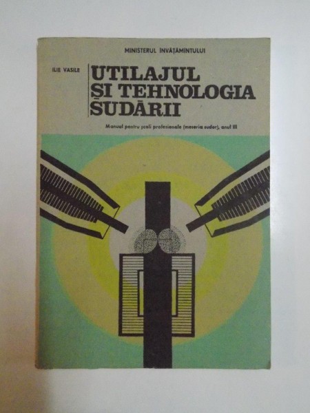 UTILAJUL SI TEHNOLOGIA SUDARII , MANUAL PENTRU SCOLI PROFESIONALE, ANUL III de ILIE VASILE, 1993