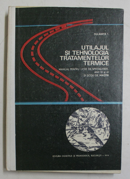 UTILAJUL SI TEHNOLOGIA TRATAMENTELOR TERMICE  - MANUAL PENTRU LICEE DE SPECIALITATE ANII III si IV  de DULAMITA T. , 1974