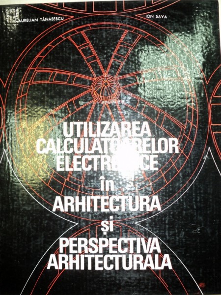 UTILIZAREA CALCULATOARELOR ELECTRONICE IN ARHITECTURA SI PERSPECTIVA ARHITECTURALA-AURELIAN TANASESCU,ION SAVA