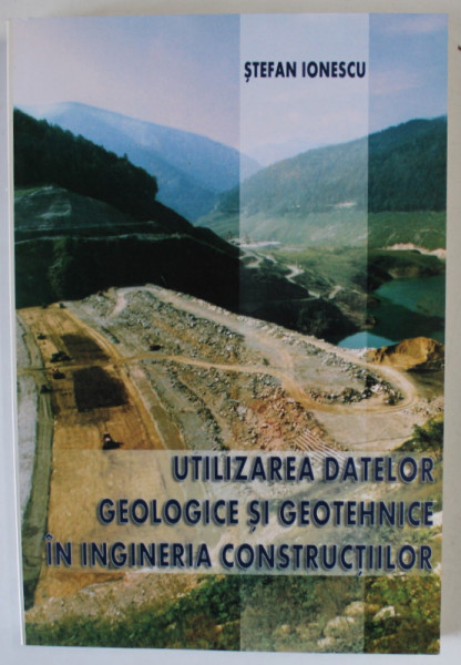 UTILIZAREA DATELOR GEOLOGICE SI GEOTEHNICE IN INGINERIA CONSTRUCTIILOR de STEFAN IONESCU , 2007 , DEDICATIE *