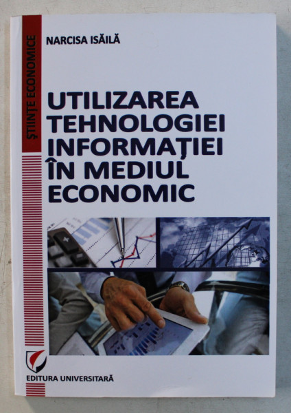 UTILIZAREA TEHNOLOGIEI INFORMATIEI IN MEDIUL ECONOMIC de NARCISA ISAILA , 2012