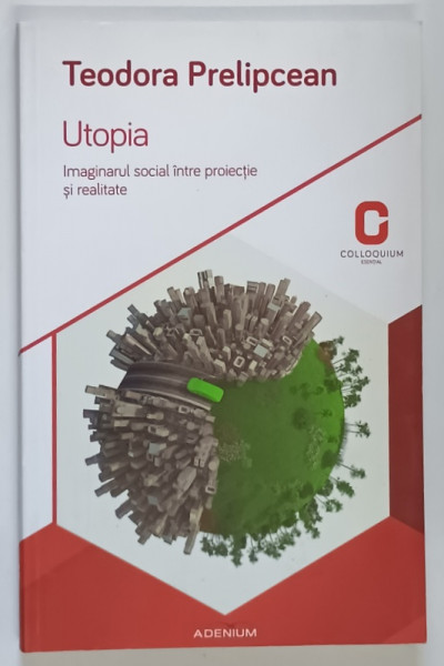 UTOPIA , IMAGINARUL SOCIAL INTRE PROIECTIE SI REALITATE de TEODORA PRELIPCEAN , 2015