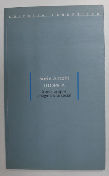 UTOPICA - STUDII ASUPRA IMAGINARULUI SOCIAL de SORIN ANTOHI , 2005