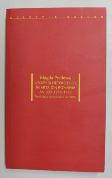 UTOPIE SI HETEROTOPIE IN ARTA DIN ROMANIA ANILOR 1950 - 1970 , VARIATIILE CANONULUI ARTISTIC de MAGDA PREDESCU , 2018