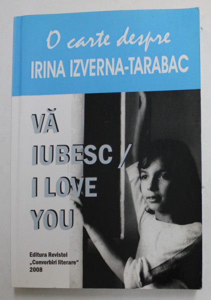 VA IUBESC / I LOVE YOU - O CARTE DESPRE IRINA IZVERNA - TARABAC , EDITIE BILINGVA ROMANA - ENGLEZA  , 2008
