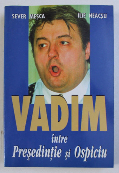 VADIM, INTRE PRESEDINTIE SI OSPICIU de SEVER MESCA, ILIE NEACSU , 2002