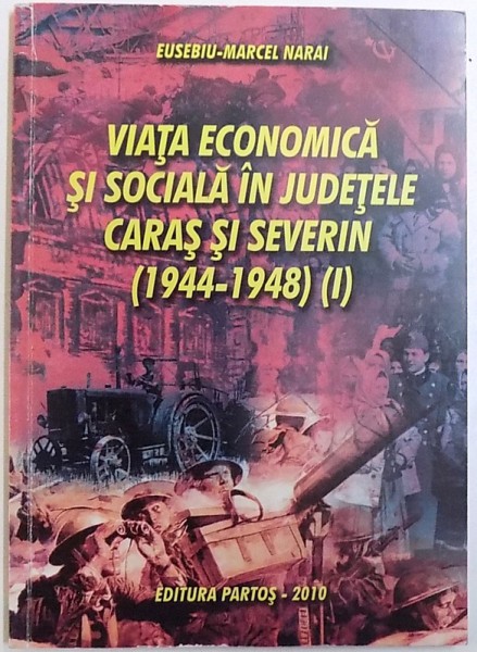 VAIATA  ECONOMICA SI SOCIALA IN JUDETELE  CARAS SI SEVERIN ( 1944 - 1948 ) , PARTEA I  de EUSEBIU - MARCEL NARAI , 2010