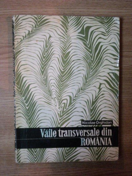 VAILE TRANSVERSALE DIN ROMANIA de NICOLAE ORGHIDAN , Bucuresti 1969
