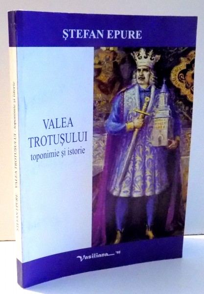 VALEA TROTUSULUI TOPONIMIE SI ISTORIE de STEFAN EPURE , 2004