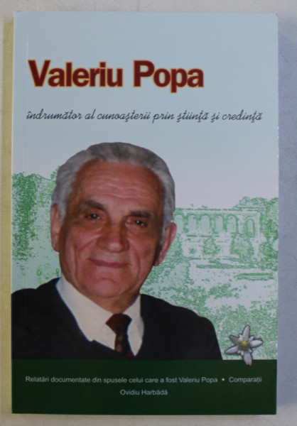 VALERIU POPA , INDRUMATOR AL CUNOASTERII PRIN STIINTA SI CREDINTA , RELATARI DOCUMENTATE DIN SPUSELE CELUI CARE A FOST VALERIU POPA de OVIDIU HARBADA , 2015