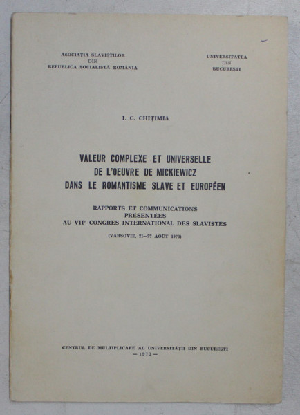 VALEUR COMPLEXE ET UNIVERSELLE DE L ' OEUVRE DE MICKIEWICZ DANS LE ROMANTISME SLAVE ET EUROPEEN , RAPPORTS ET COMMUNICATIONS PRESENTEES AU VIIe CONGRES INTERNATIONAL DES SLAVISTES par I. C. CHITIMIA , 1973 *DEDICATIE