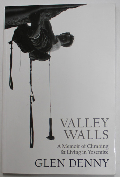 VALLEY WALLS , A MEMOIR OF CLIMBING & LIVING IN YOSEMITE by GLEN DENNY , 2016