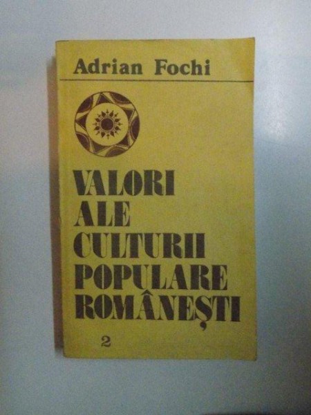 VALORI ALE CULTURII POPULARE ROMANESTI , VOL II de ADRIAN FOCHI , BUCURESTI 1988