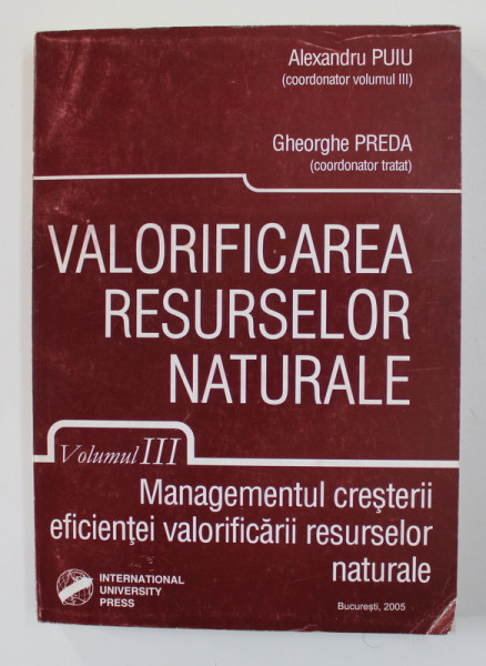 VALORIFICAREA RESURSELOR NATURALE , VOLUMUL III - MANAGEMENTUL CRESTERII EFICIENTEI VALORIFICARII RESURSELOR NATURALE de ALEXANDRU PUIU si GHEORGHE PREDA , 2005