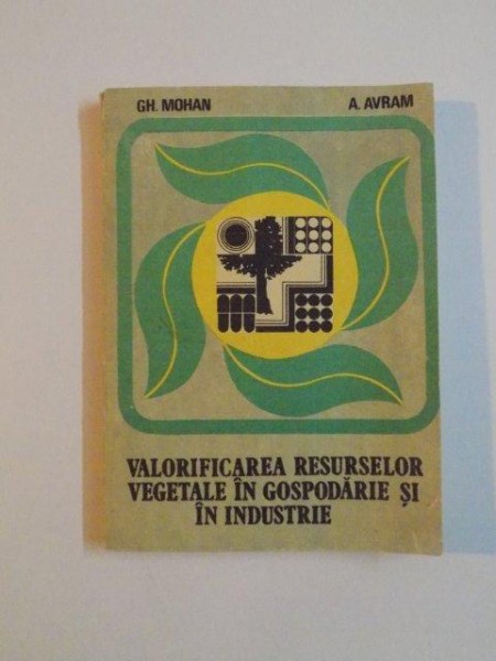 VALORIFICAREA RESURSELOR VEGETALE IN GOSPODARIE SI IN INDUSTRIE de GH. MOHAN , A. AVRAM , 1989