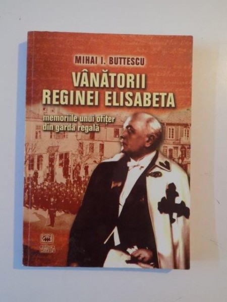 VANATORII REGINEI ELISABETA, MEMORIILE UNUI OFITER DIN GARDA REGALA de MIHAI I. BUTTESCU 2012