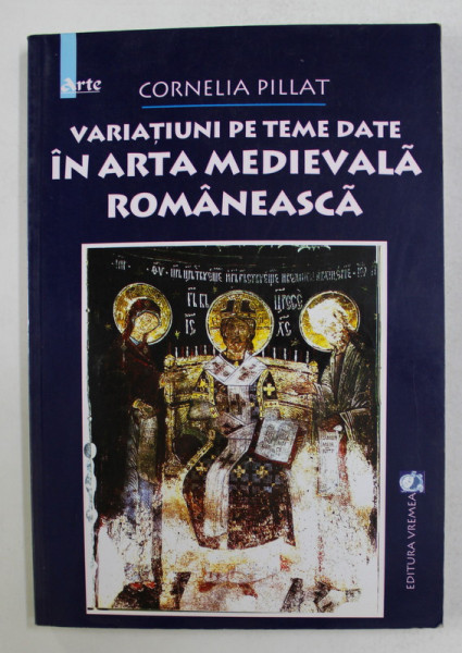 VARIATIUNI PE TEME DATE IN ARTA MEDIEVALA ROMANEASCA de CORNELIA PILLAT , 2003