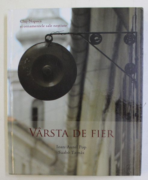 VARSTA DE FIER  - CLUJ - NAPOCA SO ORNAMENTELE SALE NESTIUTE de IOAN  - AUREL POP si SZABO TAMAS , TEXT IN ROMANA , ENGLEZA , MAGHIARA , GERMANA,  2010