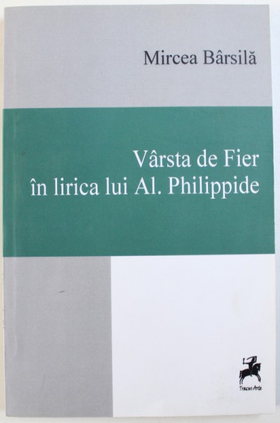 VARSTA DE FIER IN LIRICA LUI AL. PHILIPPIDE de MIRCEA BARSILA , 2014