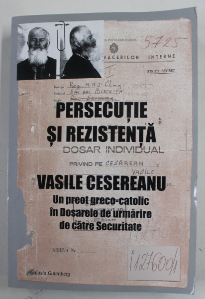 VASILE CESEREANU , UN PREOT GRECO - CATOLIC IN DOSARELE DE URMARIRE DE CATRE SECURITATE , PERSECUTIE SI REZISTENTA , editie ingrijita de RUXANDRA CESEREANU , 2017