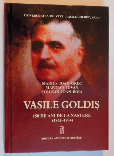 VASILE GOLDIS , 150 DE ANI DE LA NASTERE 1862-1934 , VOLUM OMAGIAL de MARIUS IOAN GREC , MARTIAN IOVAN , STELEAN IOAN BOIA , 2012