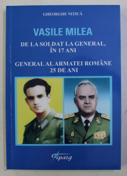 VASILE MILEA - DE LA SOLDAT LA GENERAL , IN 17 ANI GENERAL AL ARMATEI ROMANE 25 ANI de GHEORGHE NITICA , 2016 , DEDICATIE*