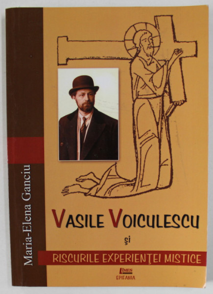 VASILE VOICULESCU SI RISCURILE EXPERIENTEI MISTICE de MARIA - ELENA GANCIU , 2013