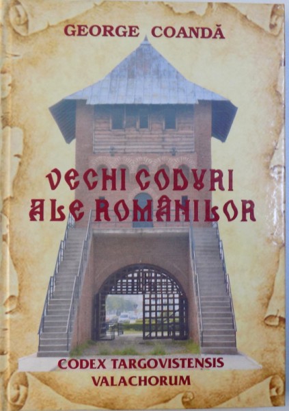 VECHI CODURI ALE ROMANILOR - CODEX TARGOVISTENSIS VALACHORUM  de GEORGE COANDA , 2015