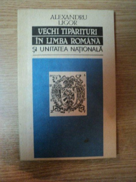 VECHI TIPARITURI IN LIMBA ROMANA SI UNITATEA NATIONALA de ALEXANDRU LIGOR , 1994