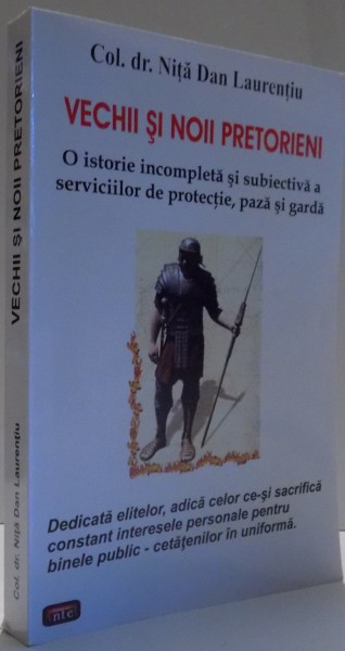 VECHII SI NOII PRETORIENI, O ISTORIE INCOMPLETA SI SUBIECTIVA A SERVICIILOR DE PROTECTIE, PAZA SI GARDA de COL. DR. NITA DAN LAURENTIU , 2014 *DEDICATIE