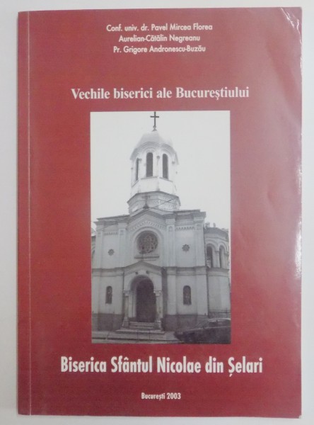 VECHILE BISERICE ALE BUCURESTIULUI , BISERICA SFANTUL NICOLAE DIN SELARI de PAVEL MIRCEA FLOREA...GRIGORE ANDRONESCU BUZAU , 2003