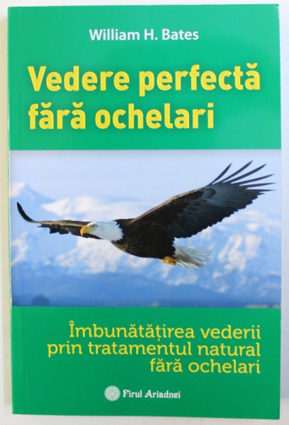 VEDERE PERFECTA FARA OCHELARI  - IMBUNATATIREA VEDERII PRIN TRATAMENTUL NATURAL FARA OCHELARI de WILLIAM H. BATES , 2017