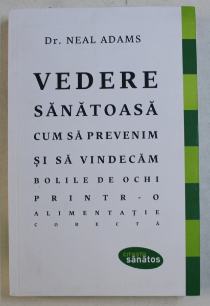 VEDERE SANATOASA - CUM SA PREVENIM SI SA VINDECAM BOLILE DE OCHI PRINTR-O ALIMENTATIE CORECTA de NEAL ADAMS , 2016