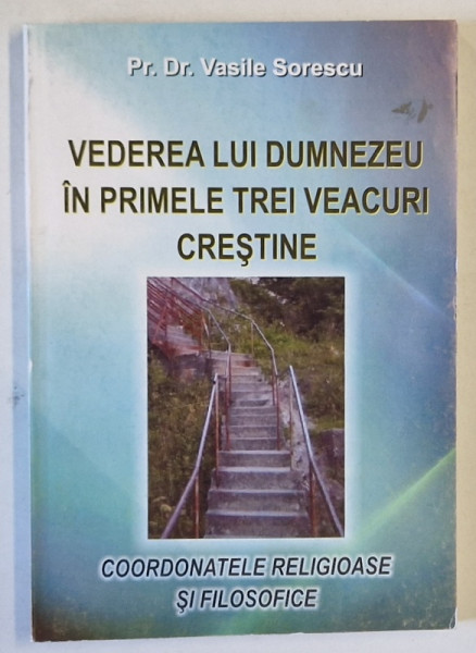 VEDEREA LUI DUMNEZEU IN PRIMELE TREI VEACURI CRESTINE , COORDONATELE RELIGIOASE SI FILOSOFICE de VASILE SORESCU , 2007
