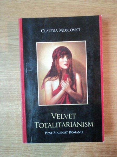 VELVET TOTALITARIANISM. POST-STALINIST ROMANIA de CLAUDIA MOSCOVICI  2009