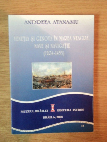 VENETIA SI GENOVA IN MAREA NEAGRA , NAVE SI NAVIGATIE ( 1204 - 1453 ) de ANDREEA ATANASIU , Braila 2008