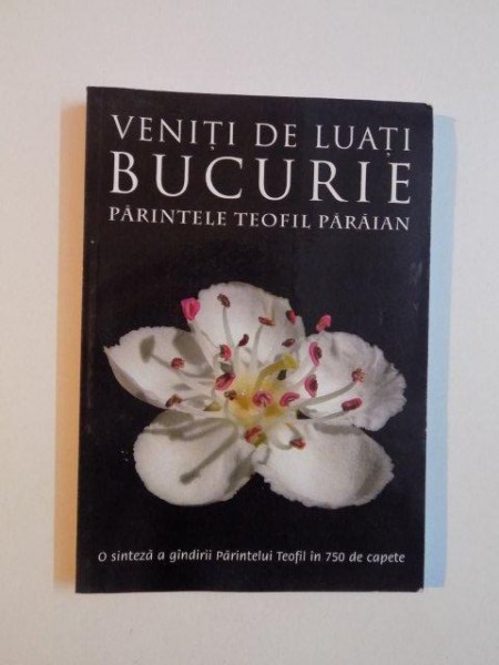 VENITI DE LUATI BUCURIE , PARINTELE TEOFIL PARAIAN , O SINTEZA A GANDIRII PARINTELUI TEOFIL IN 750 DE CAPETE , 2001