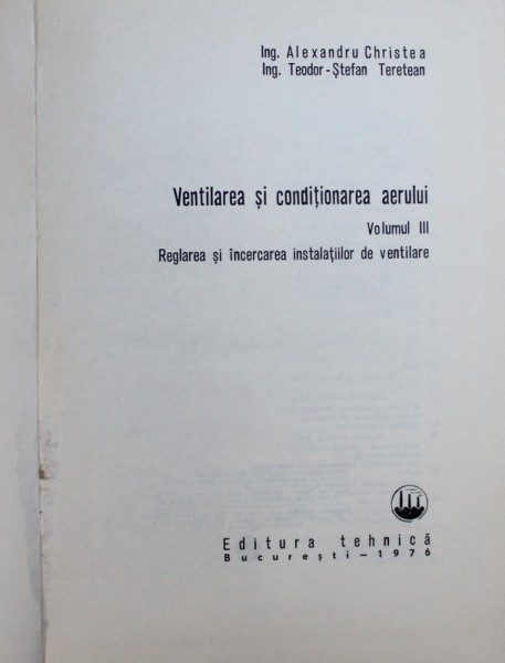 VENTILAREA SI CONDITIONAREA AERULUI, VOL. III: REGLAREA SI INCERCAREA INSTALATIILOR DE VENTILARE de ALEXANDRU CHRISTEA si TEODOR-STEFAN TERETEAN , 1976