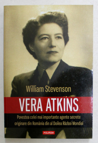 VERA ATKINS  - POVESTEA CELEI MAI IMPORTANTE AGENTE SECRETE ORIGINARE DIN ROMANIA DIN AL DOILEA RAZBOI MONDIAL de WILLIAM STEVENSON , 2014