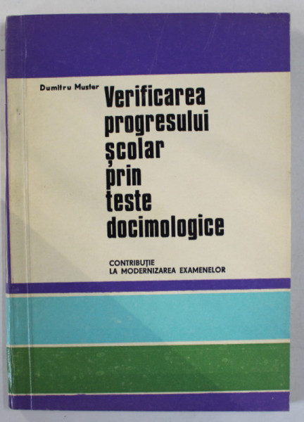 VERIFICAREA PROGRESULUI SCOLAR PRIN TESTE DOCIMOLOGICE , CONTRIBUTIE LA MODERNIZAREA EXAMENELOR de DUMITRU MUSTER , 1970