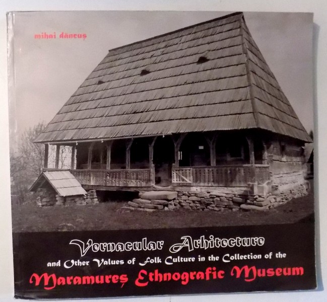 VERNACULAR ARCHITECTURE AND OTHER VALUES OF FOLK CULTURE IN THE COLLECTION OF THE MARAMURES ETHNOGRAFIC MUSEUM de MIHAI DANCUS , 2011