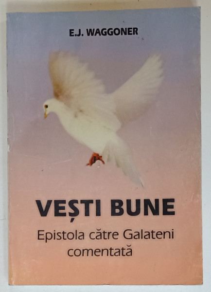 VESTI BUNE , EPISTOLA CATRE GALATENI COMENTATA de E.J. WAGGONER , 2002